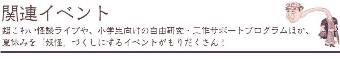 関連イベント:超こわい怪談ライブや、小学生向けの「自由研究・工作はお任せ！」プログラムほか、夏休みを「妖怪」づくしにするイベントがもりだくさん！ 