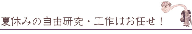 夏休みの自由研究・工作はお任せ！