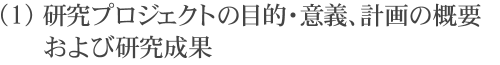 （1）研究プロジェクトの目的・意義、計画の概要および研究成果