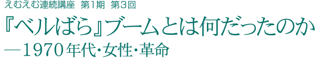 えむえむ連続講座 第１期 第3回　テーマ「『ベルばら』ブームとは何だったのか ―1970年代・女性・革命」