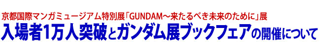 京都国際マンガミュージアム特別展「GUNDAM～来たるべき未来のために」展、入場者1万人突破とガンダム展ブックフェアの開催について