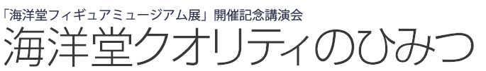 海洋堂クオリティのひみつ