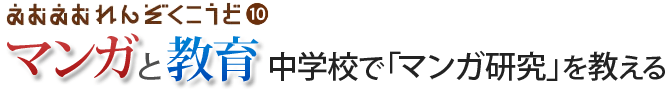 えむえむ連続講座第10回「マンガと教育――中学校で「マンガ研究」を教える」