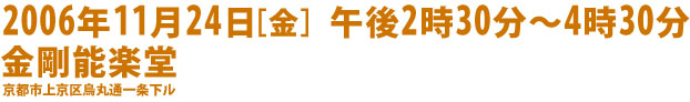 京都市上京区烏丸通一条下ル午後2時30分～4時30分金剛能楽堂2006年11月24日［金］