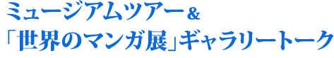 ミュージアムツアー＆「世界のマンガ展」ギャラリートーク