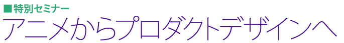 特別セミナー「アニメからプロダクトデザインへ」