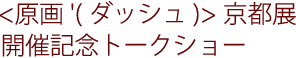 <原画'(ダッシュ)>京都展開催記念トークショー