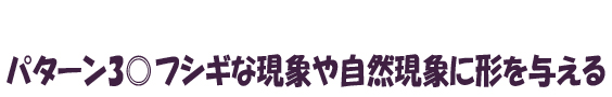 フシギな現象や自然現象に形を与える