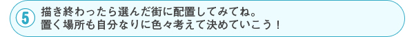 5 描き終わったら選んだ街に配置してみてね。置く場所も自分なりに色々考えて決めていこう！