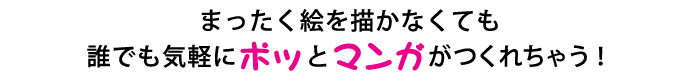 まったく絵を描かなくても誰でも気軽にポッとマンガがつくれちゃう！